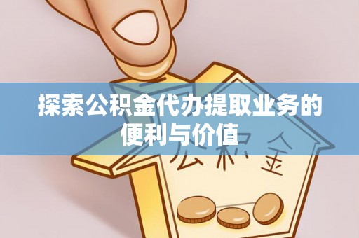 郯城探索公积金代办提取业务的便利与价值