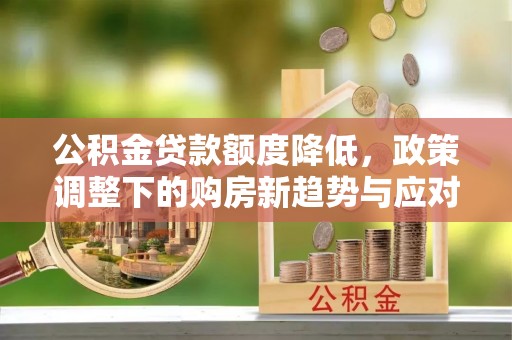 郯城公积金贷款额度降低，政策调整下的购房新趋势与应对策略