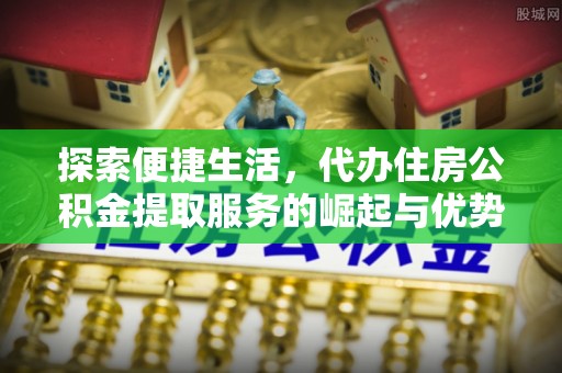 郯城探索便捷生活，代办住房公积金提取服务的崛起与优势