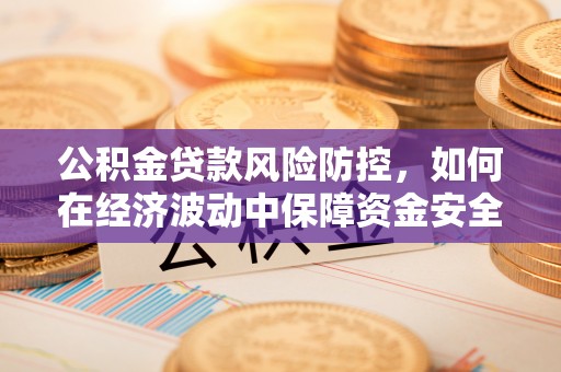 郯城公积金贷款风险防控，如何在经济波动中保障资金安全