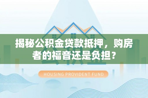 郯城揭秘公积金贷款抵押，购房者的福音还是负担？