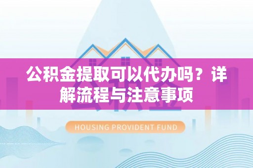 郯城公积金提取可以代办吗？详解流程与注意事项