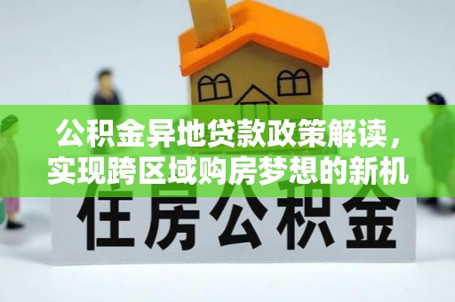 郯城公积金异地贷款政策解读，实现跨区域购房梦想的新机遇