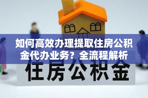 郯城如何高效办理提取住房公积金代办业务？全流程解析