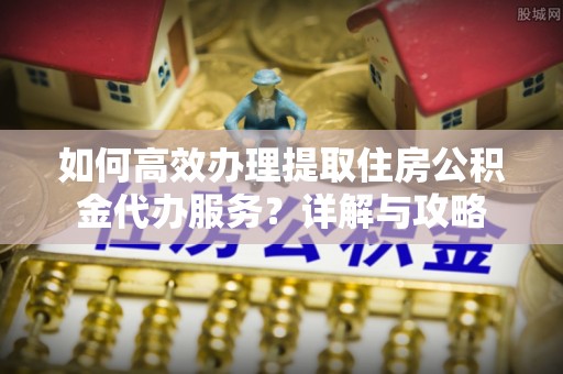 郯城如何高效办理提取住房公积金代办服务？详解与攻略