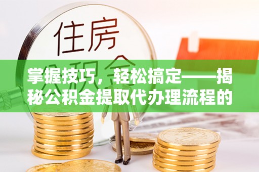 郯城掌握技巧，轻松搞定——揭秘公积金提取代办理流程的关键步骤