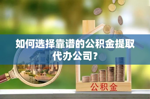 郯城如何选择靠谱的公积金提取代办公司？