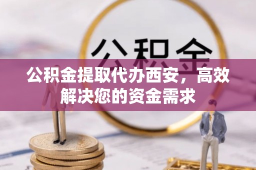 郯城公积金提取代办西安，高效解决您的资金需求