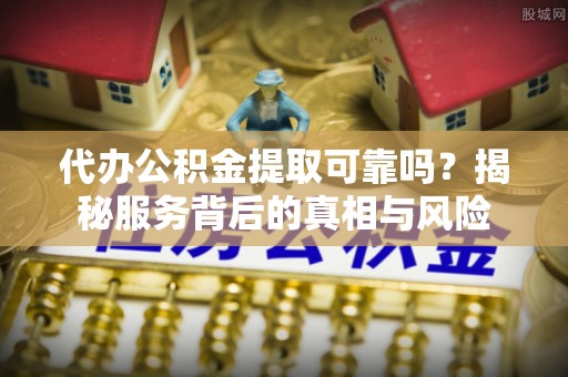 郯城代办公积金提取可靠吗？揭秘服务背后的真相与风险