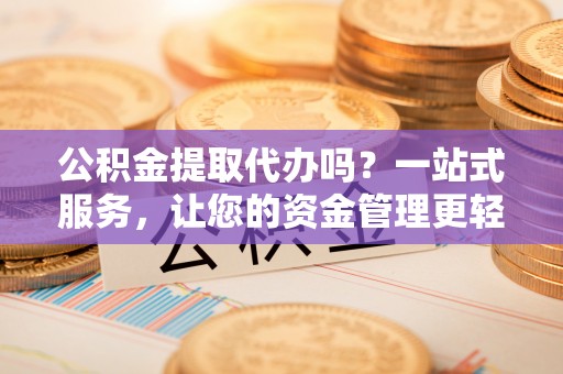 郯城公积金提取代办吗？一站式服务，让您的资金管理更轻松