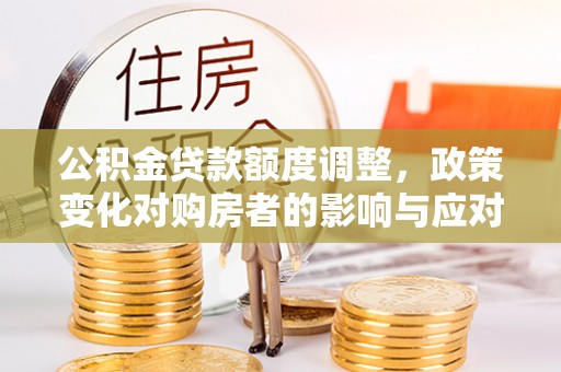 郯城公积金贷款额度调整，政策变化对购房者的影响与应对策略
