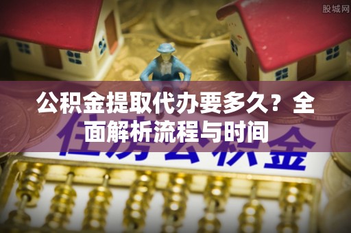 郯城公积金提取代办要多久？全面解析流程与时间