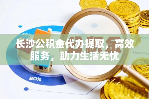 郯城长沙公积金代办提取，高效服务，助力生活无忧
