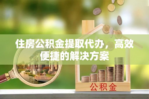 郯城住房公积金提取代办，高效便捷的解决方案