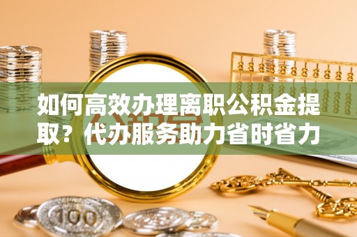 郯城如何高效办理离职公积金提取？代办服务助力省时省力