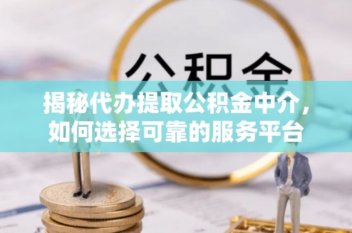 郯城揭秘代办提取公积金中介，如何选择可靠的服务平台