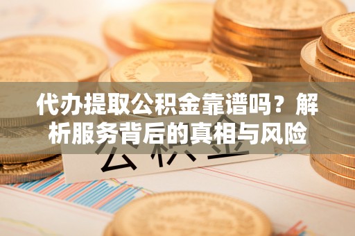 郯城代办提取公积金靠谱吗？解析服务背后的真相与风险