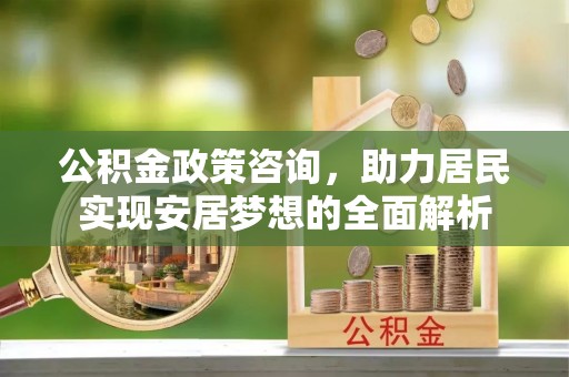 郯城公积金政策咨询，助力居民实现安居梦想的全面解析