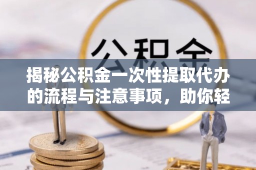 郯城揭秘公积金一次性提取代办的流程与注意事项，助你轻松搞定财务规划