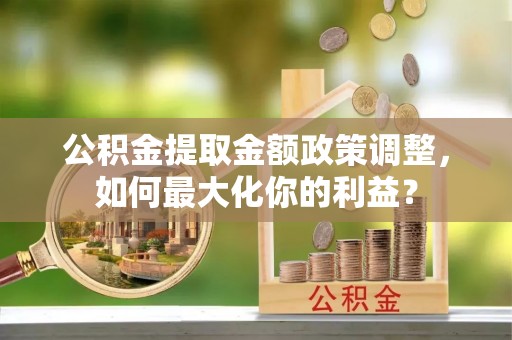 郯城公积金提取金额政策调整，如何最大化你的利益？