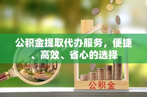 郯城公积金提取代办服务，便捷、高效、省心的选择