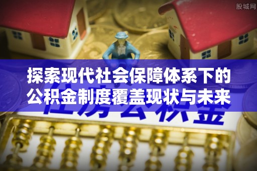 郯城探索现代社会保障体系下的公积金制度覆盖现状与未来发展