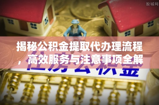 郯城揭秘公积金提取代办理流程，高效服务与注意事项全解析