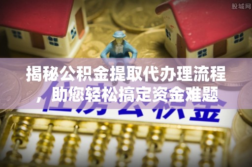 郯城揭秘公积金提取代办理流程，助您轻松搞定资金难题