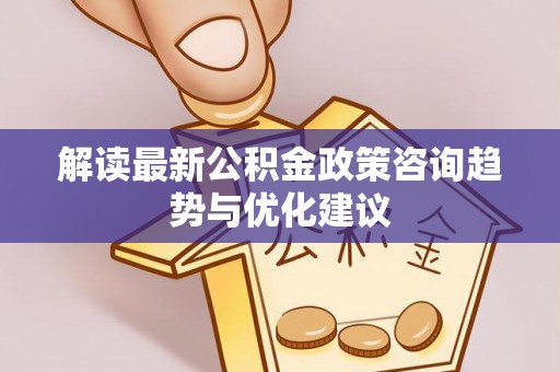 郯城解读最新公积金政策咨询趋势与优化建议