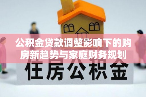 郯城公积金贷款调整影响下的购房新趋势与家庭财务规划