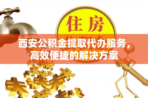 郯城西安公积金提取代办服务，高效便捷的解决方案