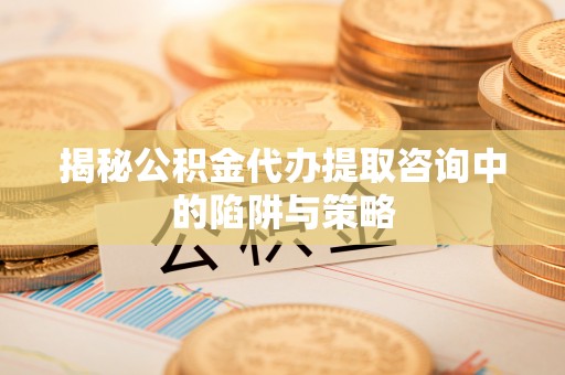 郯城揭秘公积金代办提取咨询中的陷阱与策略
