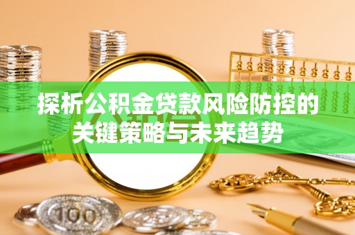 郯城探析公积金贷款风险防控的关键策略与未来趋势