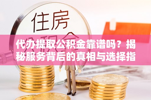 郯城代办提取公积金靠谱吗？揭秘服务背后的真相与选择指南