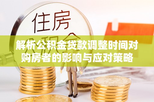郯城解析公积金贷款调整时间对购房者的影响与应对策略