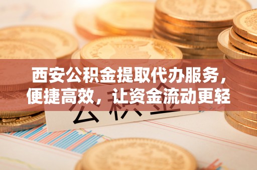 郯城西安公积金提取代办服务，便捷高效，让资金流动更轻松
