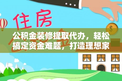 郯城公积金装修提取代办，轻松搞定资金难题，打造理想家居