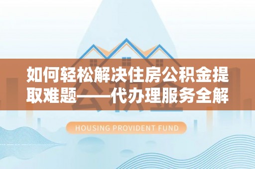 郯城如何轻松解决住房公积金提取难题——代办理服务全解析