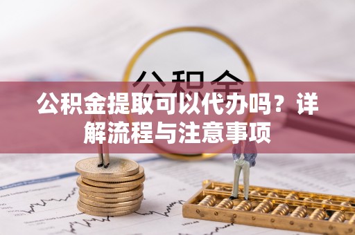 郯城公积金提取可以代办吗？详解流程与注意事项