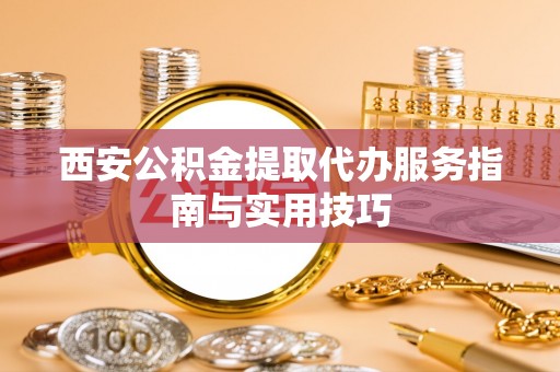郯城西安公积金提取代办服务指南与实用技巧