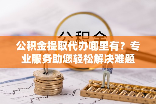郯城公积金提取代办哪里有？专业服务助您轻松解决难题