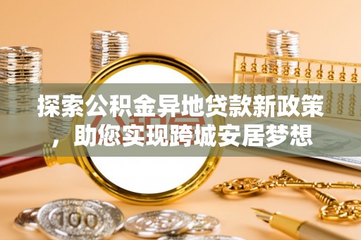 郯城探索公积金异地贷款新政策，助您实现跨城安居梦想