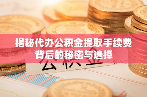 郯城揭秘代办公积金提取手续费背后的秘密与选择