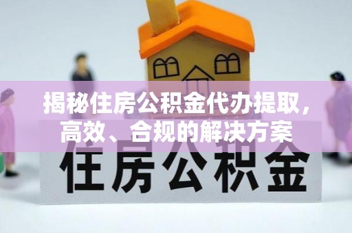 郯城揭秘住房公积金代办提取，高效、合规的解决方案