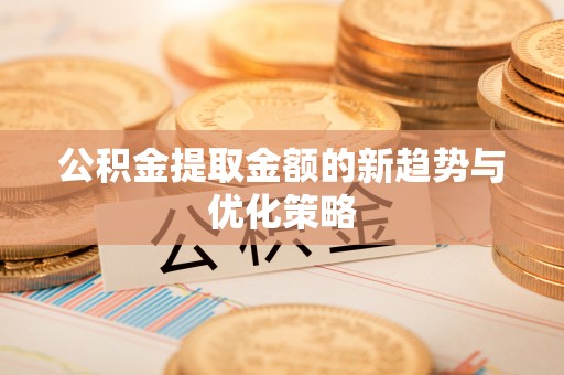 郯城公积金提取金额的新趋势与优化策略
