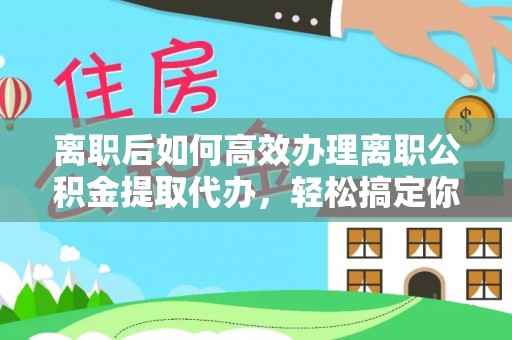 郯城离职后如何高效办理离职公积金提取代办，轻松搞定你的公积金