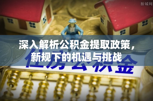 郯城深入解析公积金提取政策，新规下的机遇与挑战