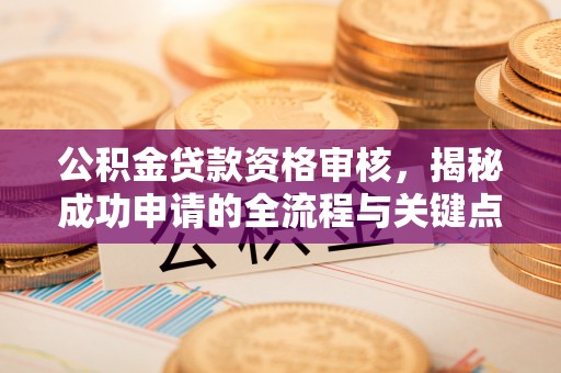 郯城公积金贷款资格审核，揭秘成功申请的全流程与关键点