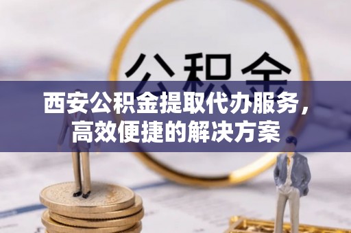 郯城西安公积金提取代办服务，高效便捷的解决方案