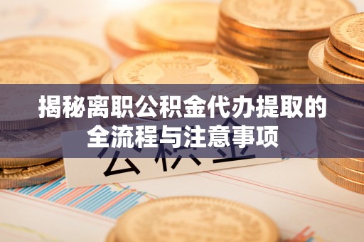 郯城揭秘离职公积金代办提取的全流程与注意事项